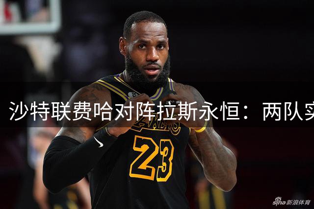 沙特联费哈对阵拉斯永恒：两队实力相当谁将占据上风？